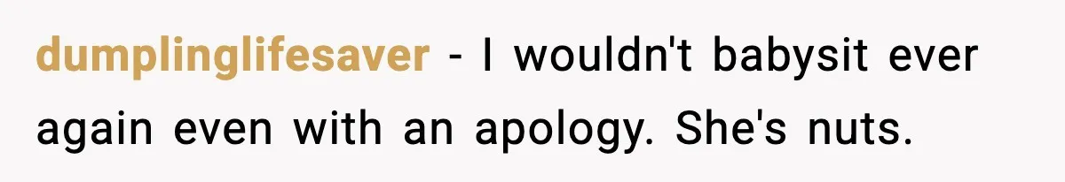 dumplinglifesaver − I wouldn't babysit ever again even with an apology. She's nuts.