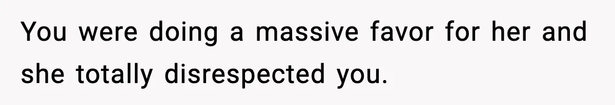You were doing a massive favor for her and she totally disrespected you.