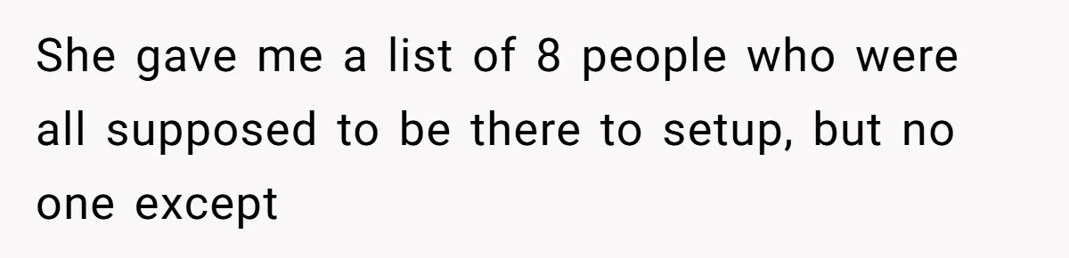 She gave me a list of 8 people who were all supposed to be there to setup, but no one except