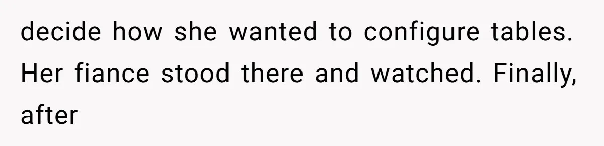 decide how she wanted to configure tables. Her fiance stood there and watched. Finally, after