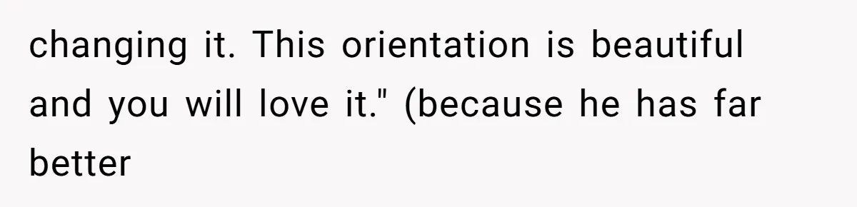 changing it. This orientation is beautiful and you will love it." (because he has far better