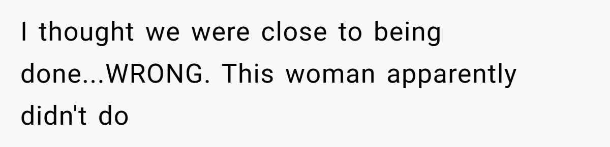I thought we were close to being done...WRONG. This woman apparently didn't do