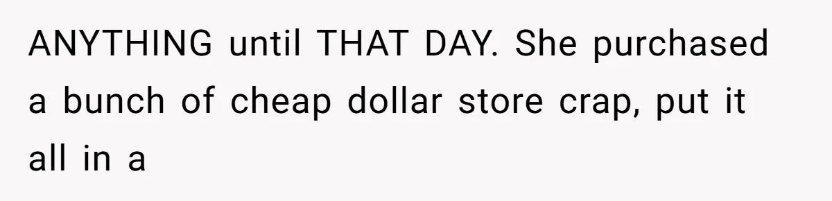 ANYTHING until THAT DAY. She purchased a bunch of cheap dollar store crap, put it all in a