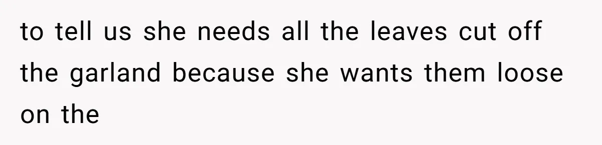 to tell us she needs all the leaves cut off the garland because she wants them loose on the