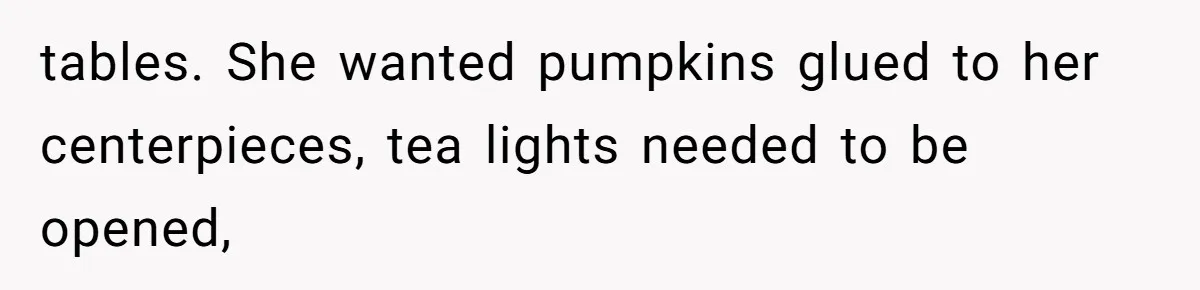 tables. She wanted pumpkins glued to her centerpieces, tea lights needed to be opened,