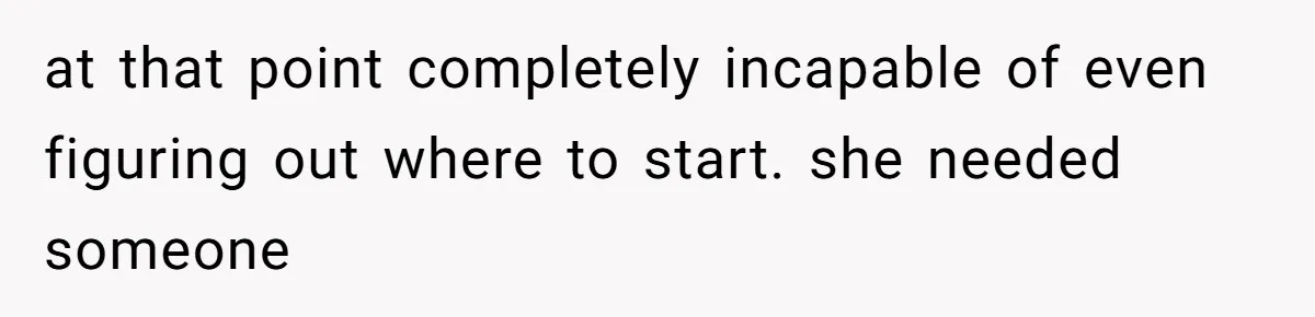 at that point completely incapable of even figuring out where to start. she needed someone