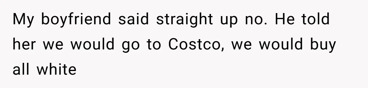My boyfriend said straight up no. He told her we would go to Costco, we would buy all white