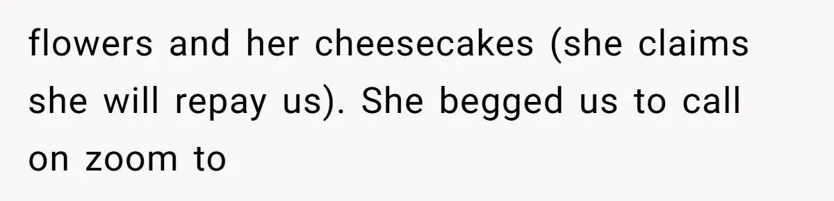 flowers and her cheesecakes (she claims she will repay us). She begged us to call on zoom to