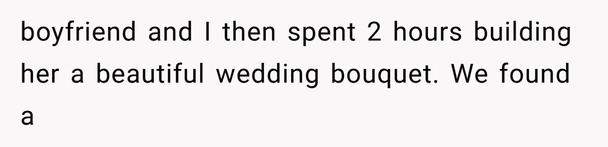 boyfriend and I then spent 2 hours building her a beautiful wedding bouquet. We found a
