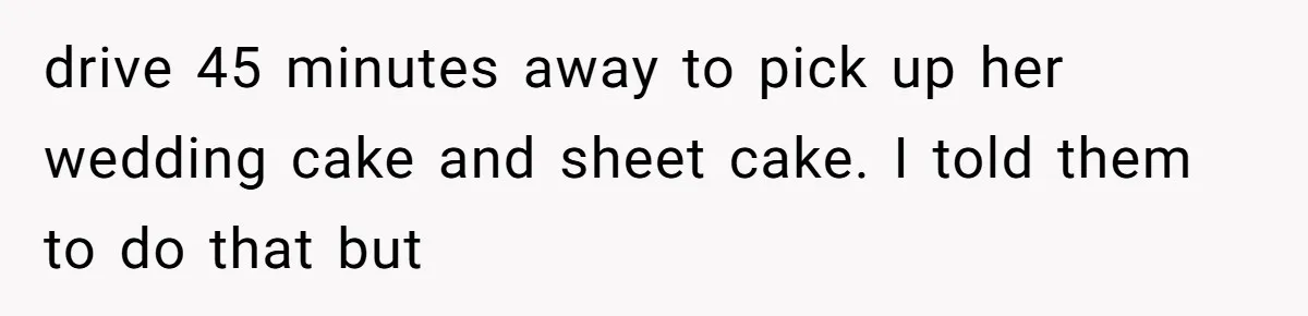 drive 45 minutes away to pick up her wedding cake and sheet cake. I told them to do that but