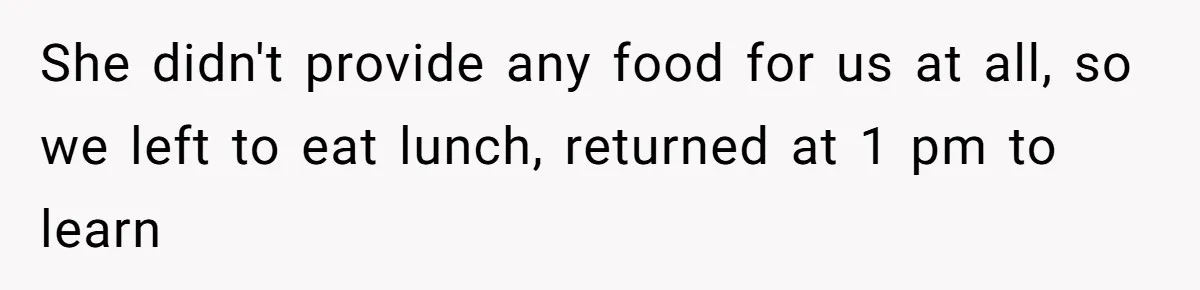 She didn't provide any food for us at all, so we left to eat lunch, returned at 1 pm to learn