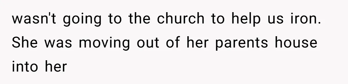 wasn't going to the church to help us iron. She was moving out of her parents house into her