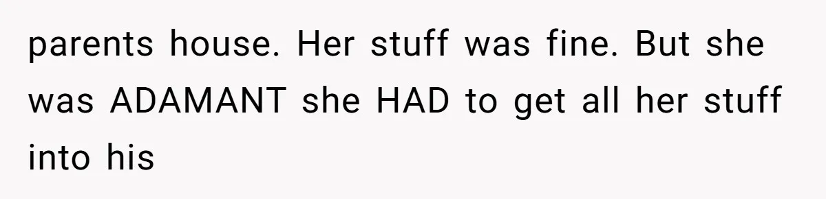 parents house. Her stuff was fine. But she was ADAMANT she HAD to get all her stuff into his