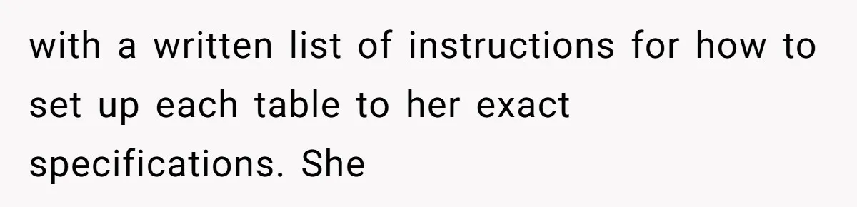 with a written list of instructions for how to set up each table to her exact specifications. She