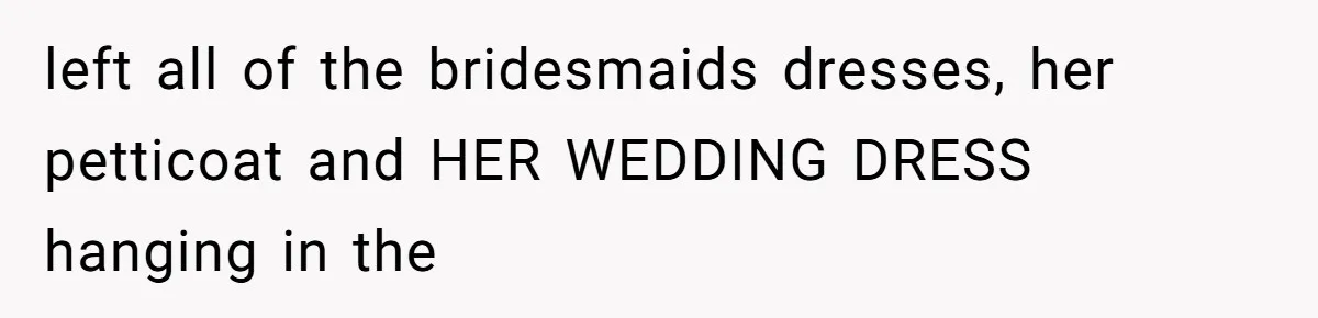 left all of the bridesmaids dresses, her petticoat and HER WEDDING DRESS hanging in the
