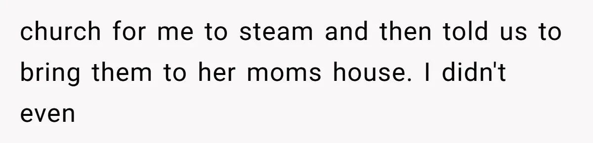 church for me to steam and then told us to bring them to her moms house. I didn't even