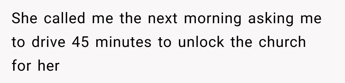 She called me the next morning asking me to drive 45 minutes to unlock the church for her