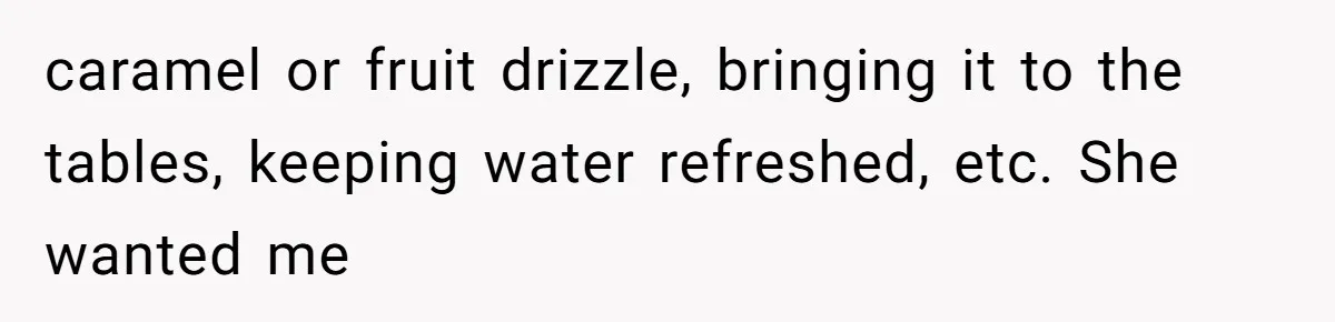 caramel or fruit drizzle, bringing it to the tables, keeping water refreshed, etc. She wanted me