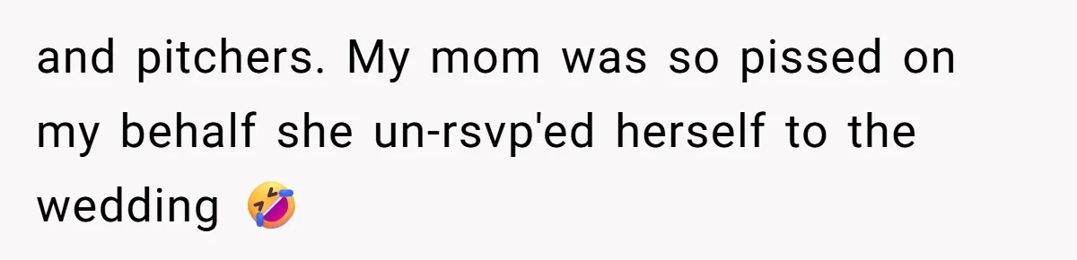 and pitchers. My mom was so pissed on my behalf she un-rsvp'ed herself to the wedding 🤣