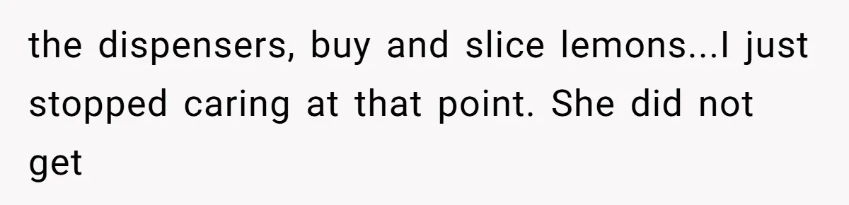 the dispensers, buy and slice lemons...I just stopped caring at that point. She did not get