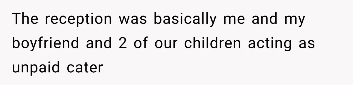 The reception was basically me and my boyfriend and 2 of our children acting as unpaid cater
