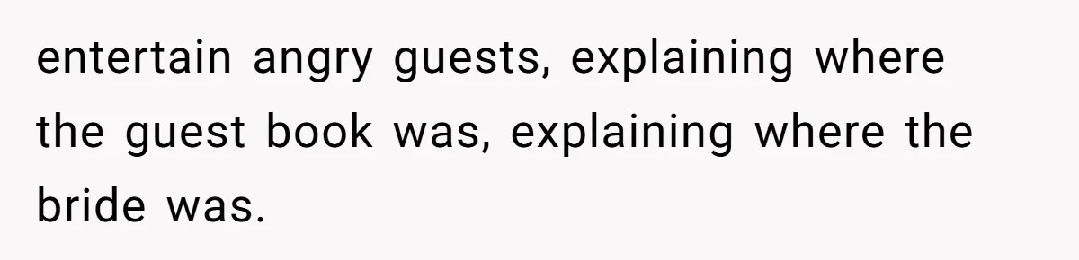 entertain angry guests, explaining where the guest book was, explaining where the bride was.