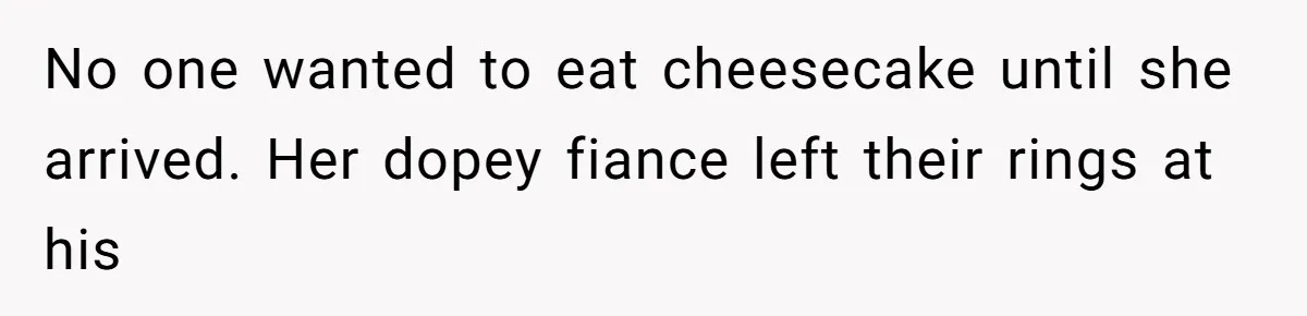 No one wanted to eat cheesecake until she arrived. Her dopey fiance left their rings at his