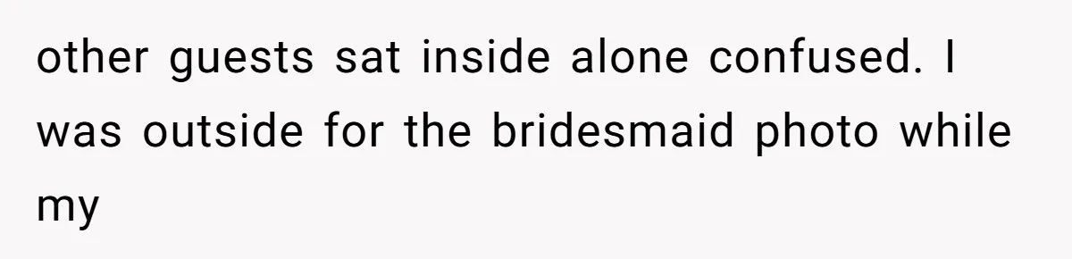other guests sat inside alone confused. I was outside for the bridesmaid photo while my