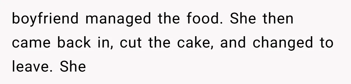 boyfriend managed the food. She then came back in, cut the cake, and changed to leave. She