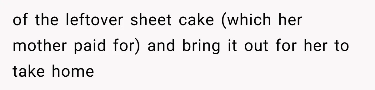 of the leftover sheet cake (which her mother paid for) and bring it out for her to take home