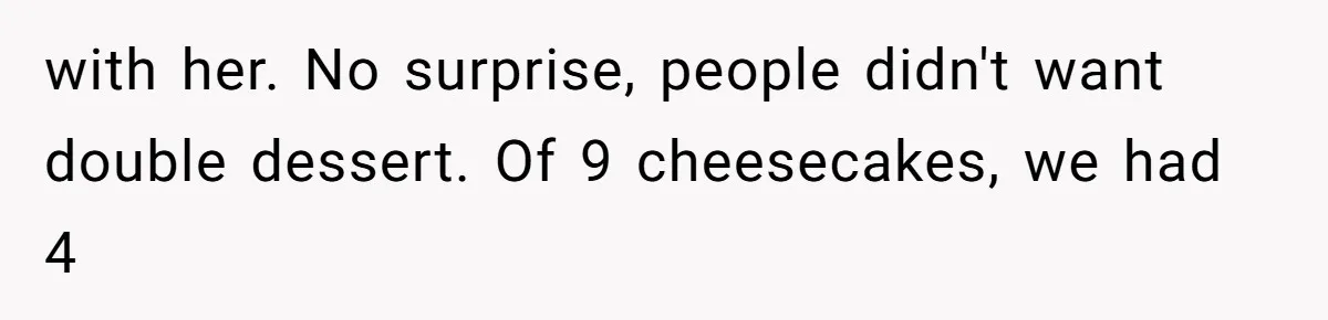 with her. No surprise, people didn't want double dessert. Of 9 cheesecakes, we had 4