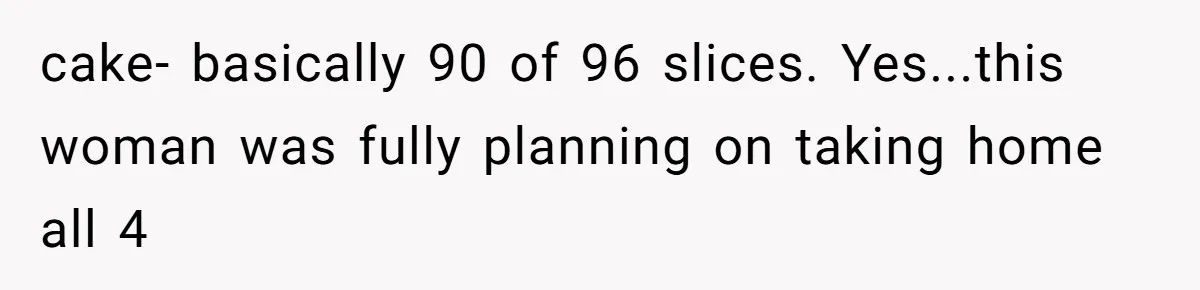 cake- basically 90 of 96 slices. Yes...this woman was fully planning on taking home all 4