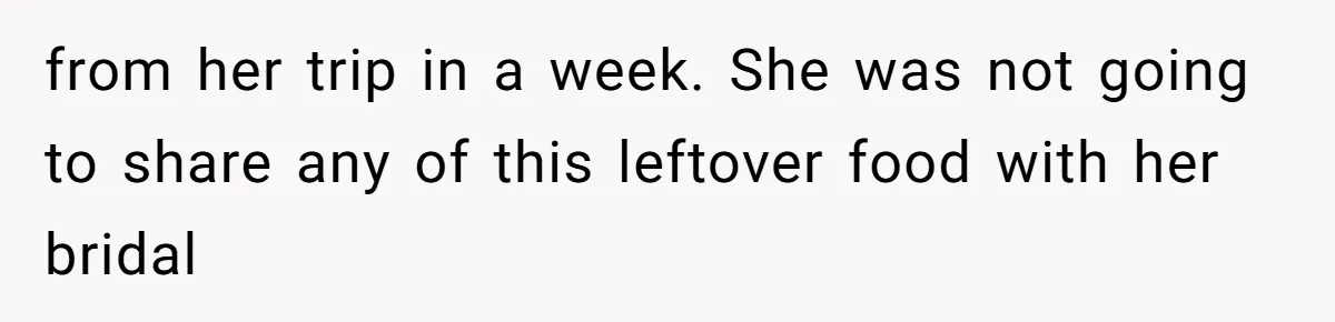 from her trip in a week. She was not going to share any of this leftover food with her bridal