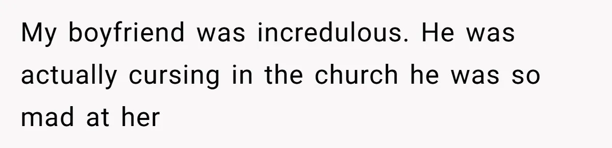 My boyfriend was incredulous. He was actually cursing in the church he was so mad at her
