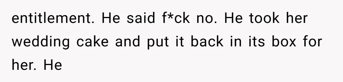 entitlement. He said f*ck no. He took her wedding cake and put it back in its box for her. He