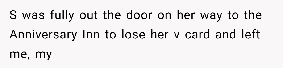 S was fully out the door on her way to the Anniversary Inn to lose her v card and left me, my