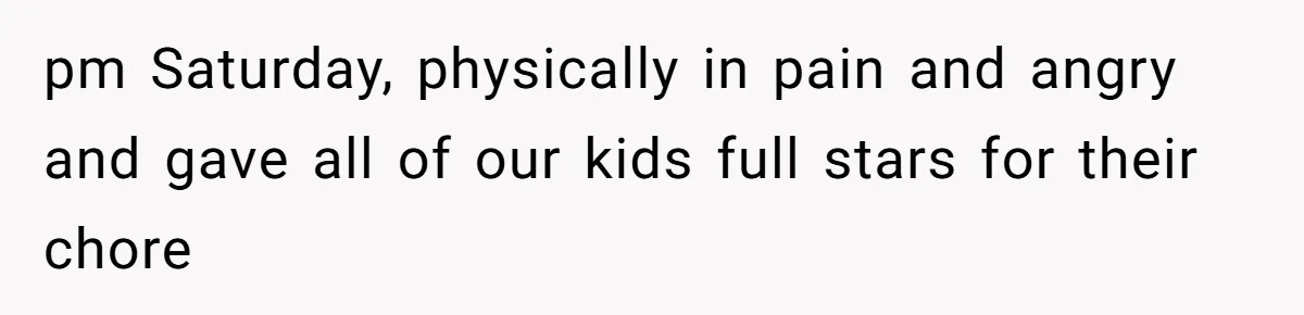 pm Saturday, physically in pain and angry and gave all of our kids full stars for their chore