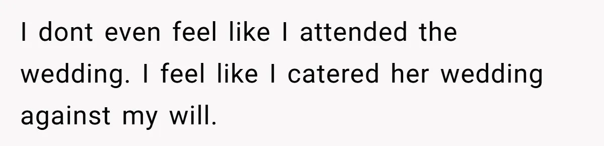 I dont even feel like I attended the wedding. I feel like I catered her wedding against my will.
