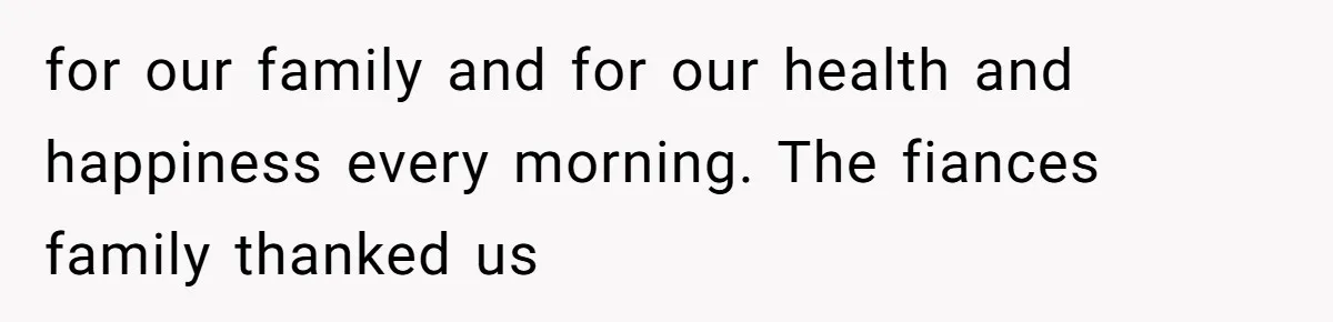 for our family and for our health and happiness every morning. The fiances family thanked us