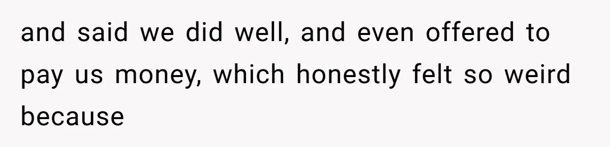 and said we did well, and even offered to pay us money, which honestly felt so weird because