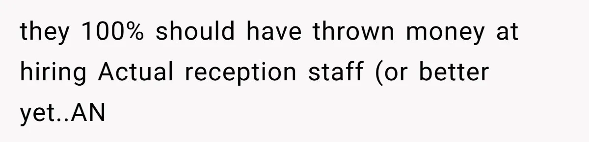 they 100% should have thrown money at hiring Actual reception staff (or better yet..AN