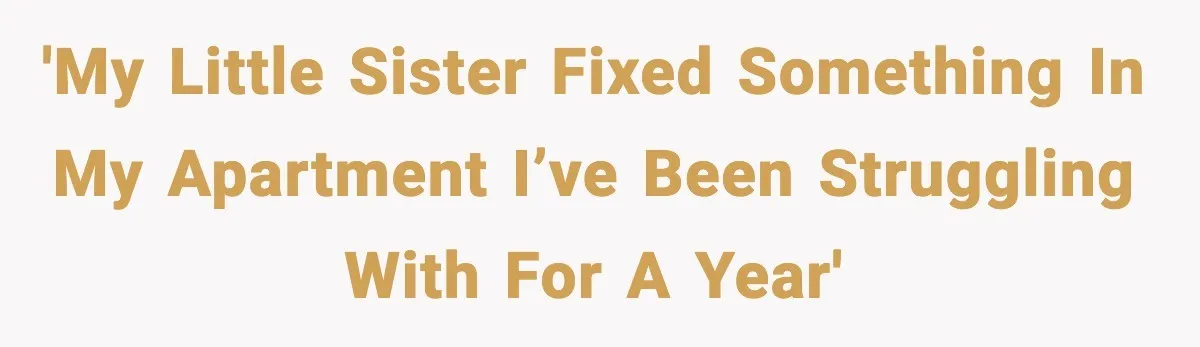 'My little sister fixed something in my apartment I’ve been struggling with for a year'