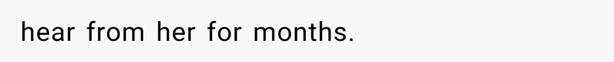 hear from her for months.
