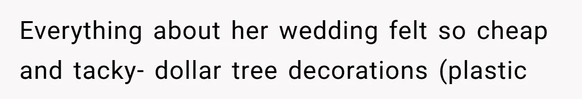 Everything about her wedding felt so cheap and tacky- dollar tree decorations (plastic