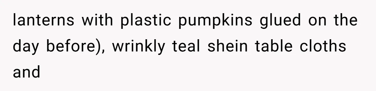 lanterns with plastic pumpkins glued on the day before), wrinkly teal shein table cloths and