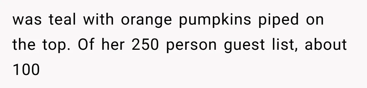 was teal with orange pumpkins piped on the top. Of her 250 person guest list, about 100