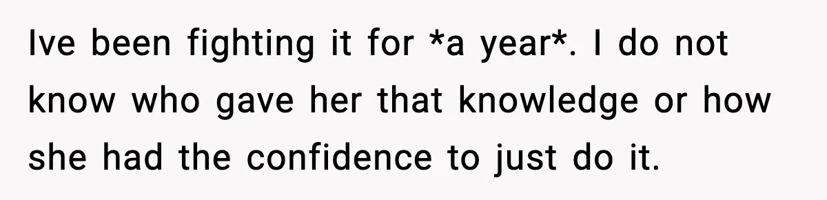 Ive been fighting it for *a year*. I do not know who gave her that knowledge or how she had the confidence to just do it.