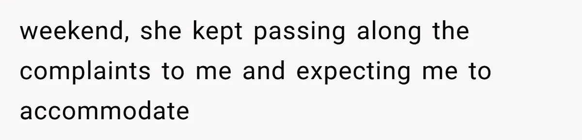 weekend, she kept passing along the complaints to me and expecting me to accommodate