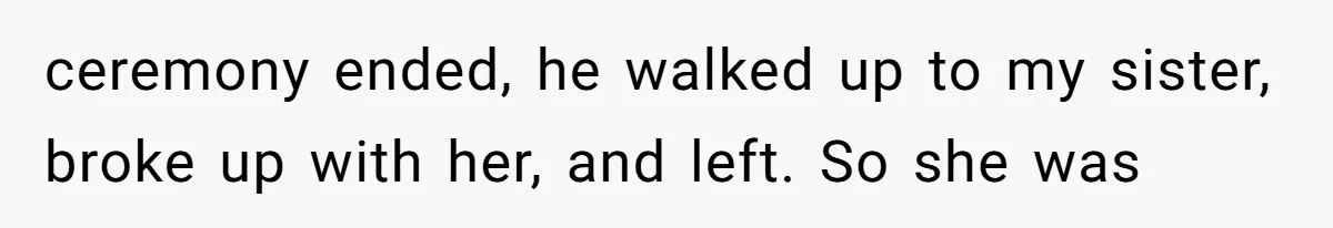 ceremony ended, he walked up to my sister, broke up with her, and left. So she was