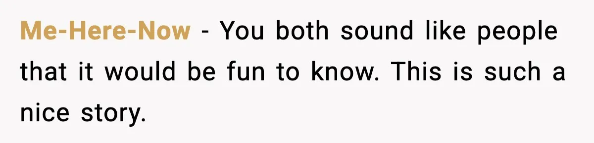 Me-Here-Now − You both sound like people that it would be fun to know. This is such a nice story.